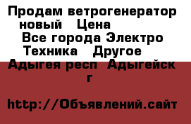 Продам ветрогенератор новый › Цена ­ 25 000 - Все города Электро-Техника » Другое   . Адыгея респ.,Адыгейск г.